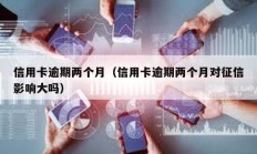 信用卡逾期兩個月（信用卡逾期兩個月對征信影響大嗎）