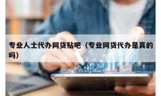 專業人士代辦網貸貼吧（專業網貸代辦是真的嗎）