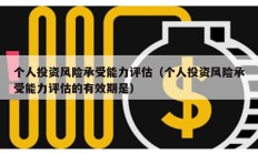 個人投資風險承受能力評估（個人投資風險承受能力評估的有效期是）