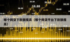 哪個網(wǎng)貸下款額度高（哪個網(wǎng)貸平臺下款額度高）