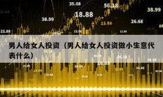 男人給女人投資（男人給女人投資做小生意代表什么）