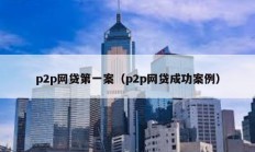 p2p網(wǎng)貸第一案（p2p網(wǎng)貸成功案例）