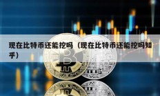 現在比特幣還能挖嗎（現在比特幣還能挖嗎知乎）