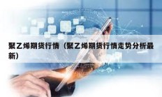 聚乙烯期貨行情（聚乙烯期貨行情走勢(shì)分析最新）