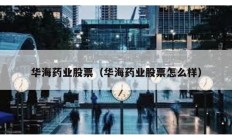 華海藥業股票（華海藥業股票怎么樣）