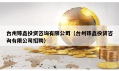臺州臻鑫投資咨詢有限公司（臺州臻鑫投資咨詢有限公司招聘）