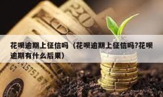 花唄逾期上征信嗎（花唄逾期上征信嗎?花唄逾期有什么后果）