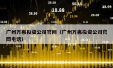 廣州萬惠投資公司官網(wǎng)（廣州萬惠投資公司官網(wǎng)電話）