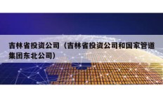 吉林省投資公司（吉林省投資公司和國家管道集團東北公司）