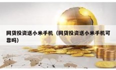 網(wǎng)貸投資送小米手機(jī)（網(wǎng)貸投資送小米手機(jī)可靠嗎）
