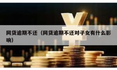 網(wǎng)貸逾期不還（網(wǎng)貸逾期不還對子女有什么影響）