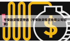 平安融資租賃待遇（平安融資租賃有限公司招聘）
