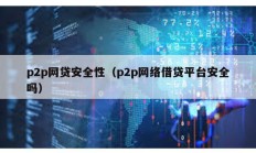 p2p網(wǎng)貸安全性（p2p網(wǎng)絡(luò)借貸平臺安全嗎）