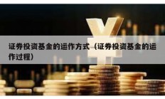 證券投資基金的運作方式（證券投資基金的運作過程）