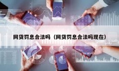 網(wǎng)貸罰息合法嗎（網(wǎng)貸罰息合法嗎現(xiàn)在）