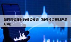 如何投資理財(cái)?shù)南嚓P(guān)知識(shí)（如何投資理財(cái)產(chǎn)品好嗎）