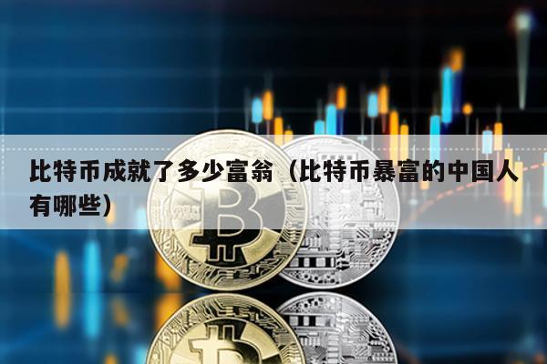 比特幣成就了多少富翁(比特幣暴富的中國人有哪些)