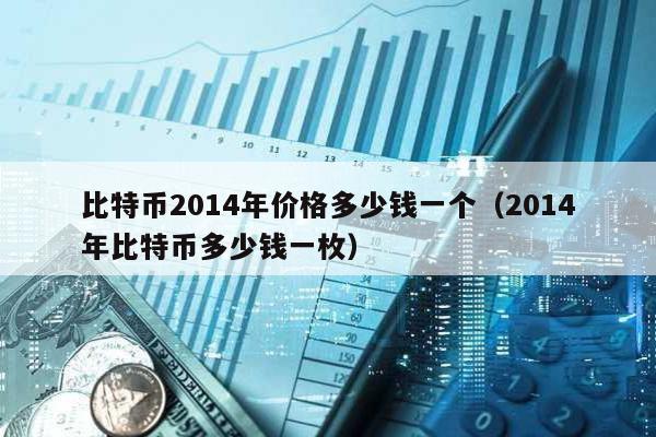 比特幣2014年價格多少錢一個(2014年比特幣多少錢一枚)