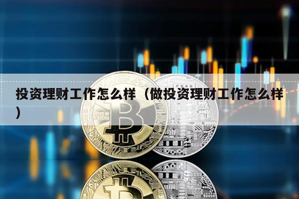 投資理財工作怎么樣(做投資理財工作怎么樣)