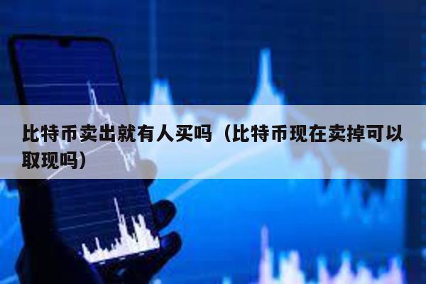 比特幣賣出就有人買嗎(比特幣現在賣掉可以取現嗎)