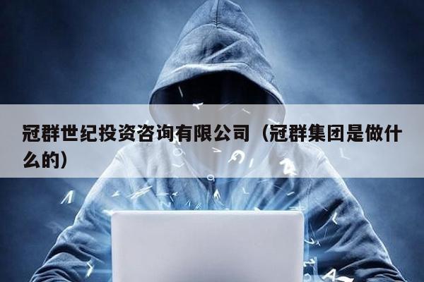 冠群世紀投資咨詢有限公司(冠群集團是做什么的)