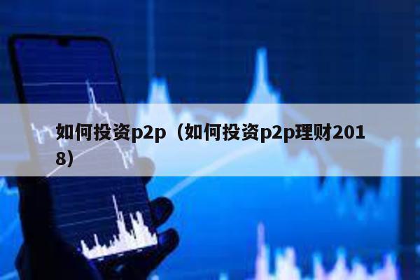 如何投資p2p(如何投資p2p理財2018)