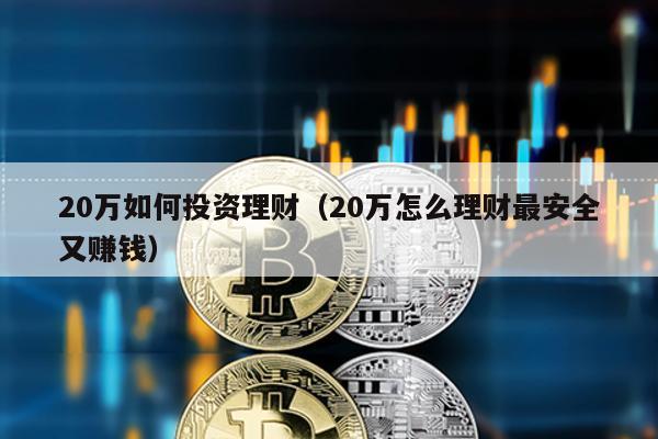 20萬如何投資理財(20萬怎么理財最安全又賺錢)