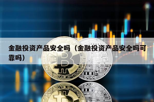 金融投資產品安全嗎(金融投資產品安全嗎可靠嗎)