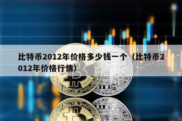 比特幣2012年價格多少錢一個(比特幣2012年價格行情)