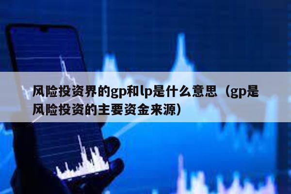 風險投資界的gp和lp是什么意思(gp是風險投資的主要資金來源)