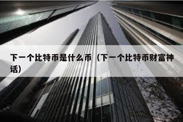 下一個比特幣是什么幣(下一個比特幣財富神話)