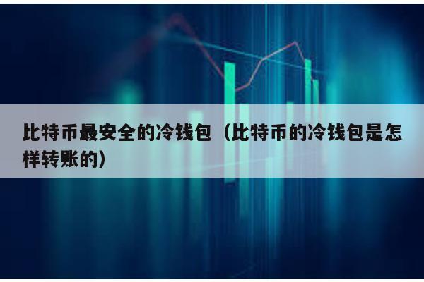 比特幣最安全的冷錢包(比特幣的冷錢包是怎樣轉賬的)
