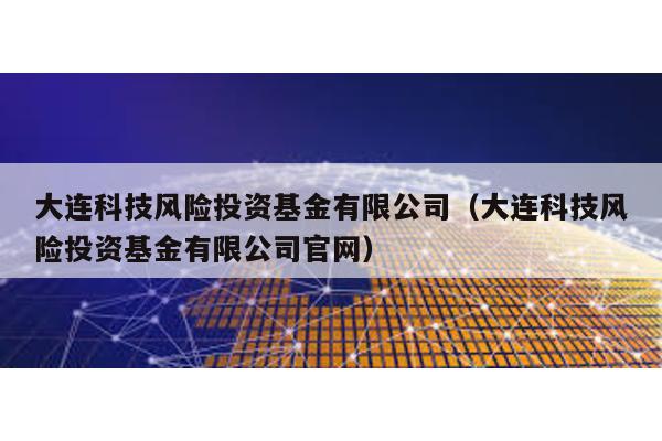 大連科技風(fēng)險投資基金有限公司(大連科技風(fēng)險投資基金有限公司官網(wǎng))