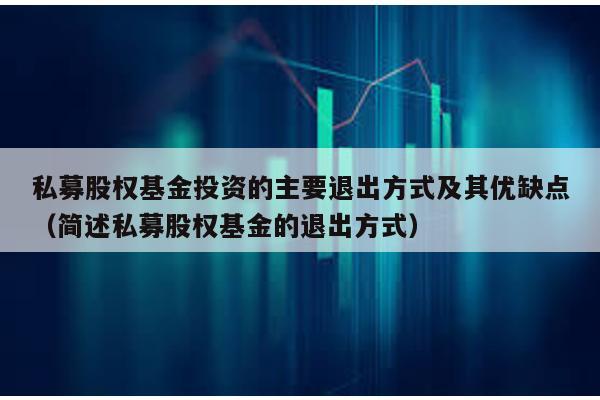 私募股權(quán)基金投資的主要退出方式及其優(yōu)缺點(diǎn)(簡(jiǎn)述私募股權(quán)基金的退出方式)