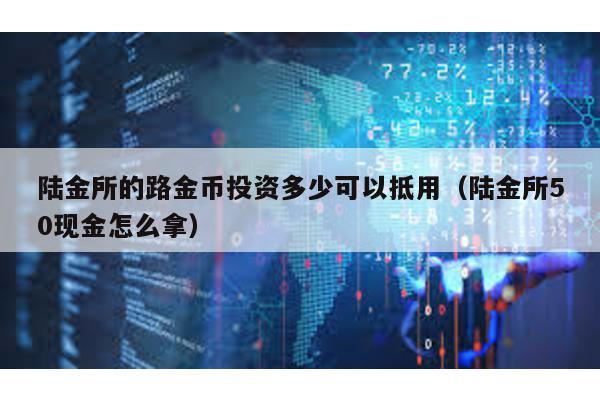 陸金所的路金幣投資多少可以抵用(陸金所50現金怎么拿)