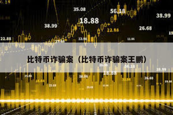 比特幣詐騙案(比特幣詐騙案王鵬)