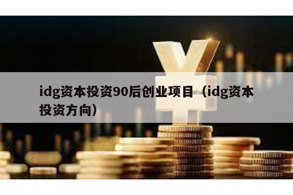 idg資本投資90后創業項目(idg資本投資方向)