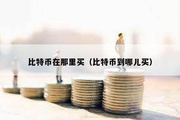 比特幣在那里買(比特幣到哪兒買)