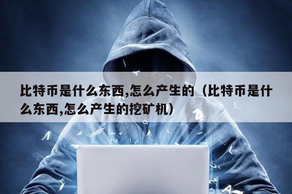 比特幣是什么東西,怎么產生的(比特幣是什么東西,怎么產生的挖礦機)
