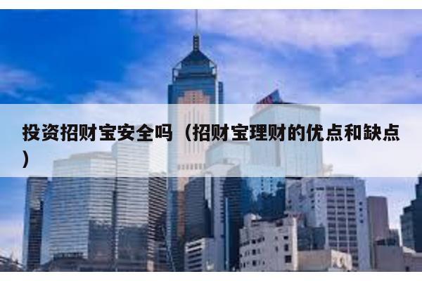 投資招財寶安全嗎(招財寶理財的優點和缺點)