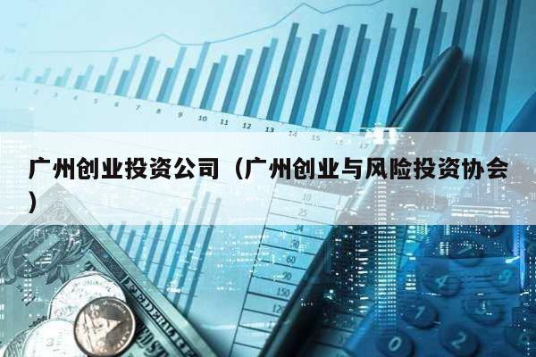 廣州創(chuàng)業(yè)投資公司(廣州創(chuàng)業(yè)與風險投資協(xié)會)