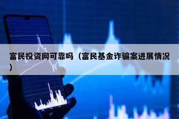 富民投資網可靠嗎(富民基金詐騙案進展情況)