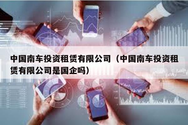 中國南車投資租賃有限公司(中國南車投資租賃有限公司是國企嗎)