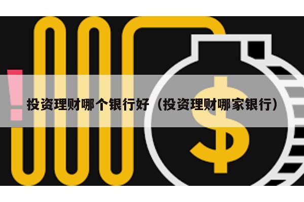 投資理財(cái)哪個(gè)銀行好(投資理財(cái)哪家銀行)