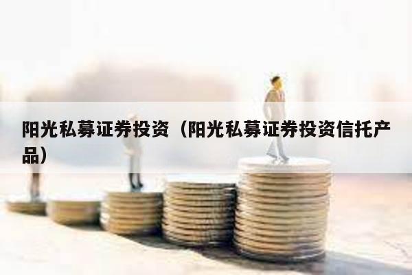陽光私募證券投資(陽光私募證券投資信托產品)