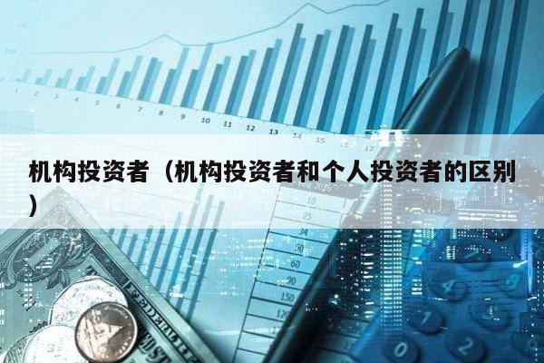 機(jī)構(gòu)投資者(機(jī)構(gòu)投資者和個人投資者的區(qū)別)