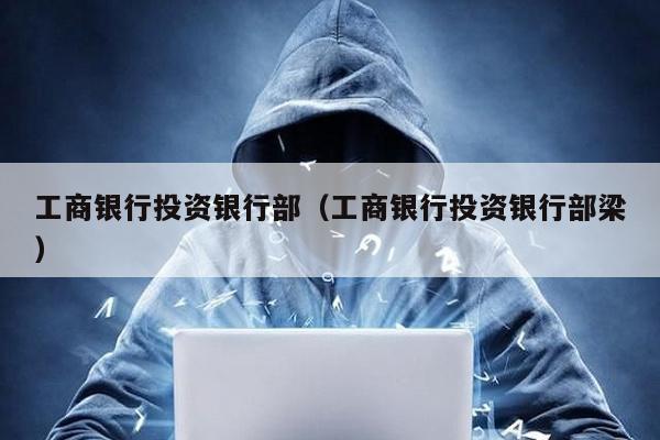 工商銀行投資銀行部(工商銀行投資銀行部梁)