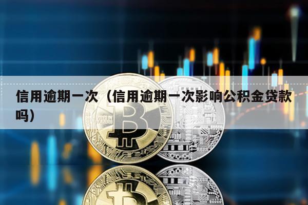 信用逾期一次(信用逾期一次影響公積金貸款嗎)
