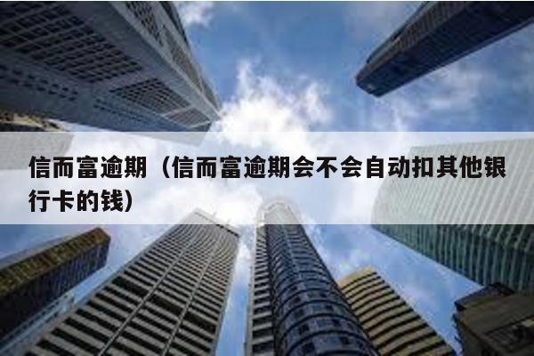 信而富逾期(信而富逾期會不會自動扣其他銀行卡的錢)