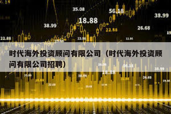 時代海外投資顧問有限公司(時代海外投資顧問有限公司招聘)